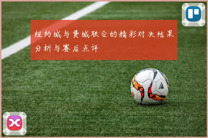 纽约城与费城联合的精彩对决结果分析与赛后点评