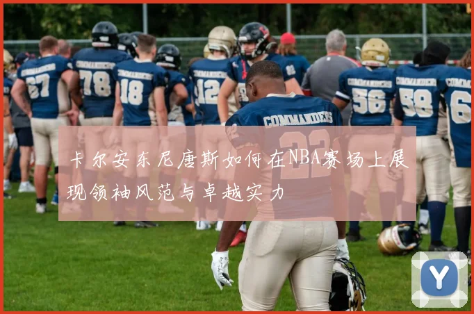 卡尔安东尼唐斯如何在NBA赛场上展现领袖风范与卓越实力