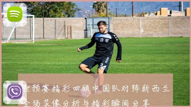 世预赛精彩回顾中国队对阵新西兰全场录像分析与精彩瞬间分享