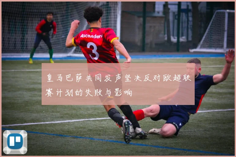 皇马巴萨共同发声坚决反对欧超联赛计划的失败与影响