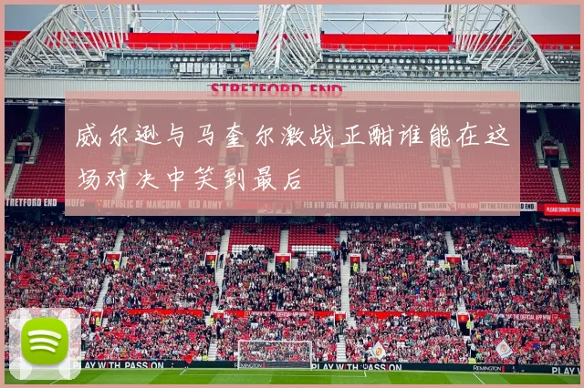 威尔逊与马奎尔激战正酣谁能在这场对决中笑到最后