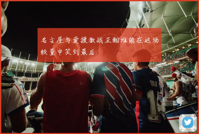 名古屋与爱援激战正酣谁能在这场较量中笑到最后