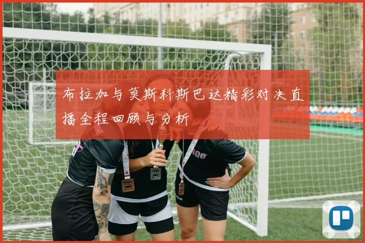 布拉加与莫斯科斯巴达精彩对决直播全程回顾与分析