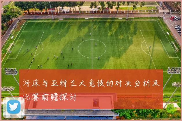 河床与亚特兰大竞技的对决分析及比赛前瞻探讨