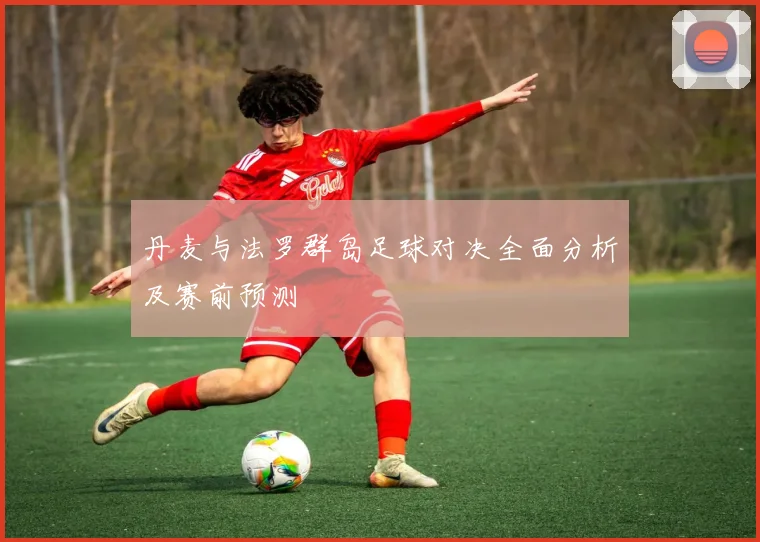 丹麦与法罗群岛足球对决全面分析及赛前预测