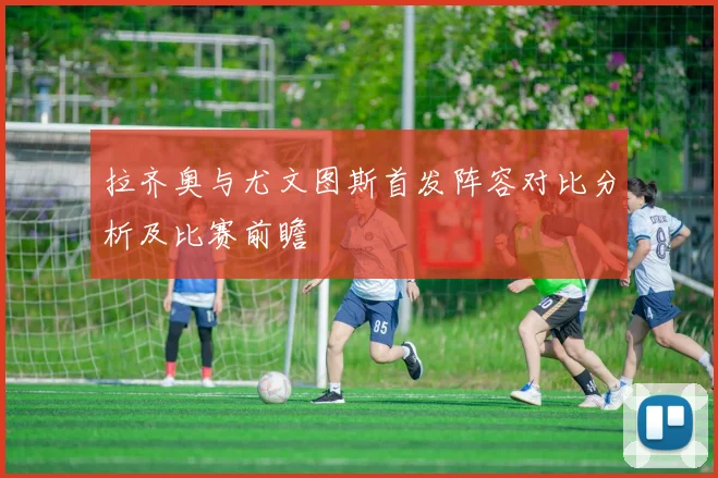 拉齐奥与尤文图斯首发阵容对比分析及比赛前瞻