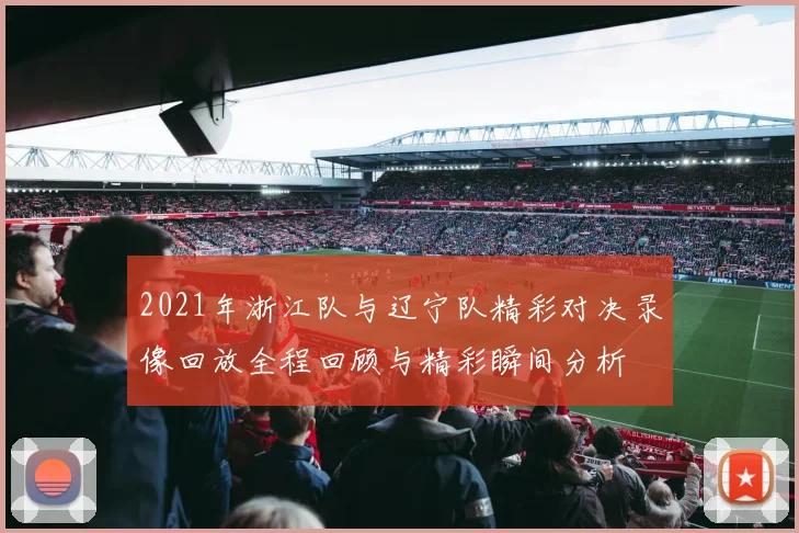 2021年浙江队与辽宁队精彩对决录像回放全程回顾与精彩瞬间分析