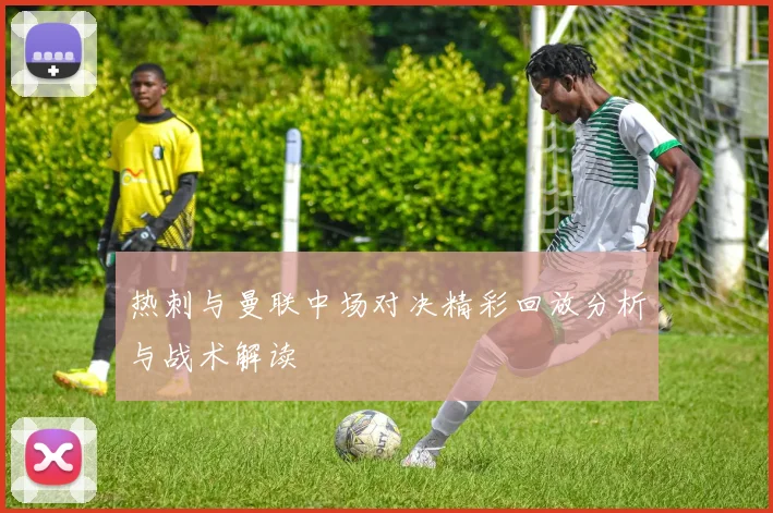 热刺与曼联中场对决精彩回放分析与战术解读