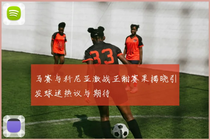 马赛与科尼亚激战正酣赛果揭晓引发球迷热议与期待
