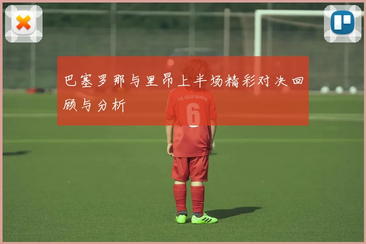 巴塞罗那与里昂上半场精彩对决回顾与分析